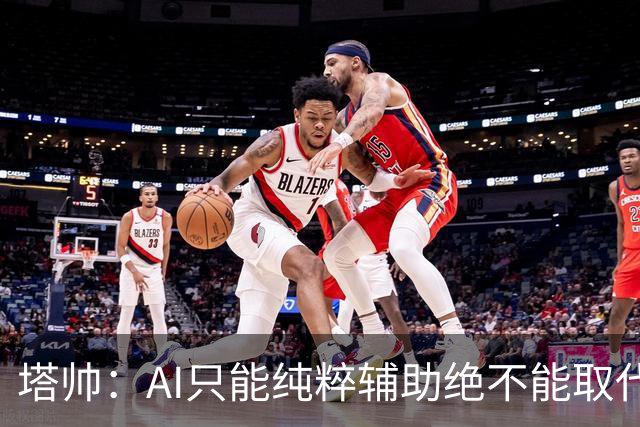 塔帅：AI只能纯粹辅助绝不能取代直觉 我们从未考虑将道曼外租