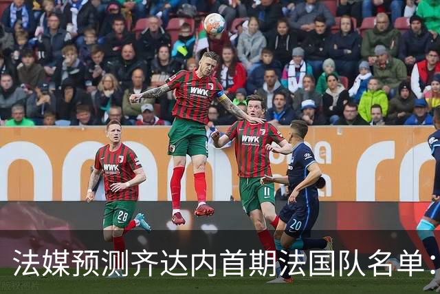 法媒预测齐达内首期法国队名单：卡马文加上位，雅凯有望得到征召